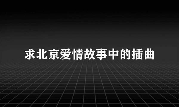 求北京爱情故事中的插曲