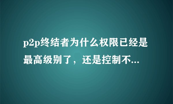 p2p终结者为什么权限已经是最高级别了，还是控制不了别的机器