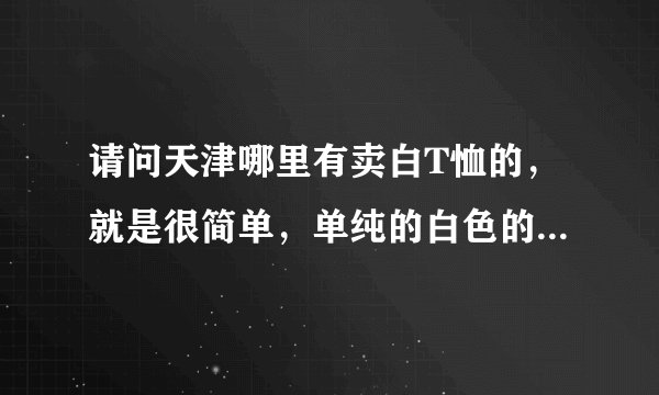 请问天津哪里有卖白T恤的，就是很简单，单纯的白色的。我都找不着