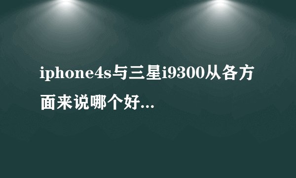 iphone4s与三星i9300从各方面来说哪个好？（要详细）