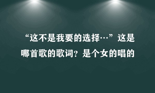 “这不是我要的选择…”这是哪首歌的歌词？是个女的唱的