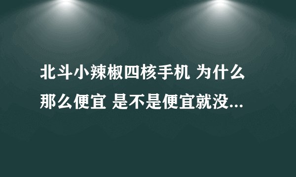 北斗小辣椒四核手机 为什么那么便宜 是不是便宜就没有贵的好呢！