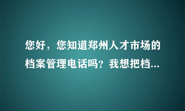 您好，您知道郑州人才市场的档案管理电话吗？我想把档案迁到浙江来。