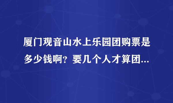 厦门观音山水上乐园团购票是多少钱啊？要几个人才算团购呀？急急急