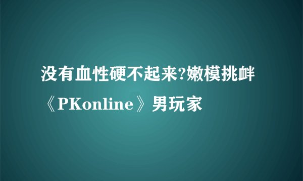 没有血性硬不起来?嫩模挑衅《PKonline》男玩家