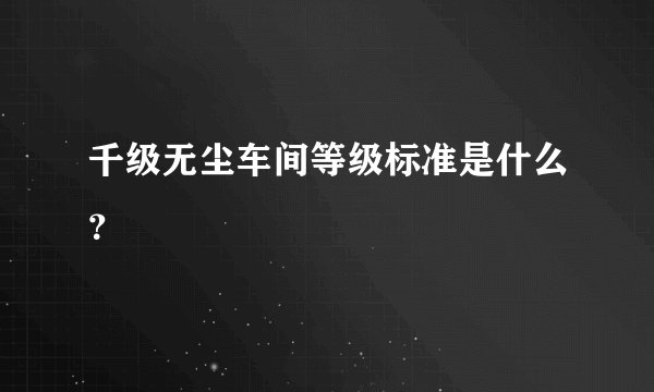 千级无尘车间等级标准是什么？