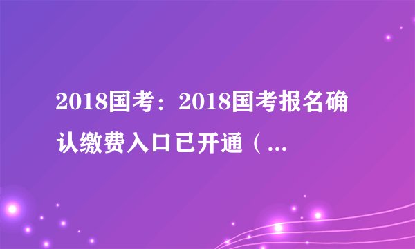 2018国考：2018国考报名确认缴费入口已开通（江西考区）