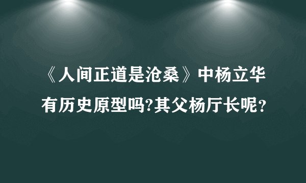 《人间正道是沧桑》中杨立华有历史原型吗?其父杨厅长呢？