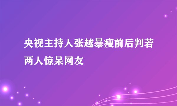 央视主持人张越暴瘦前后判若两人惊呆网友