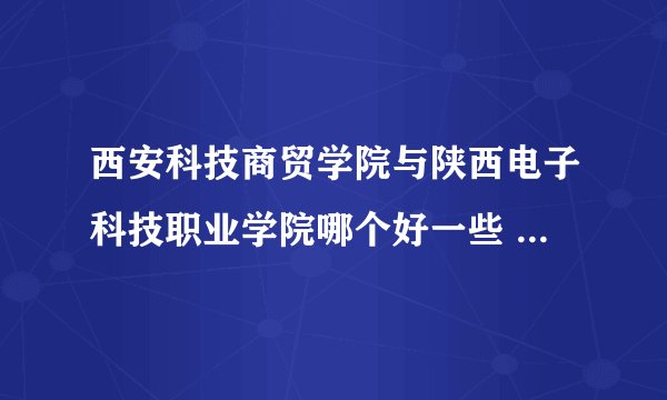 西安科技商贸学院与陕西电子科技职业学院哪个好一些 城轨专业