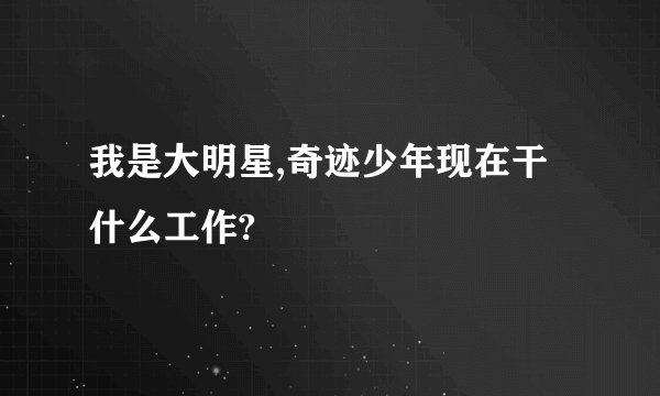我是大明星,奇迹少年现在干什么工作?