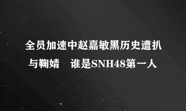 全员加速中赵嘉敏黑历史遭扒 与鞠婧祎谁是SNH48第一人