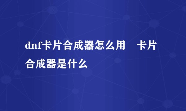 dnf卡片合成器怎么用 卡片合成器是什么