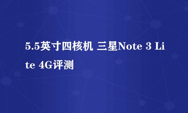5.5英寸四核机 三星Note 3 Lite 4G评测