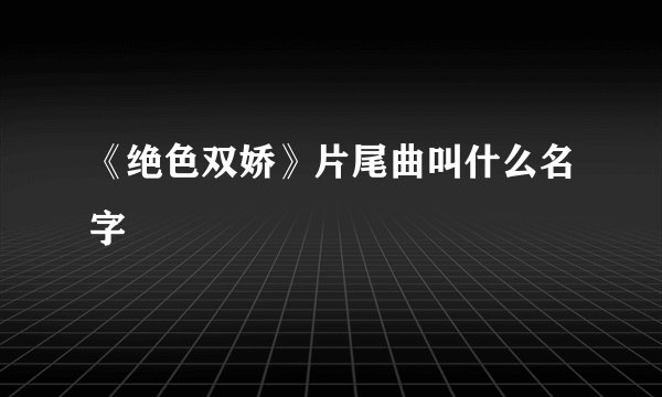 《绝色双娇》片尾曲叫什么名字