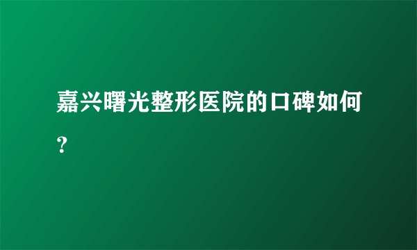 嘉兴曙光整形医院的口碑如何？
