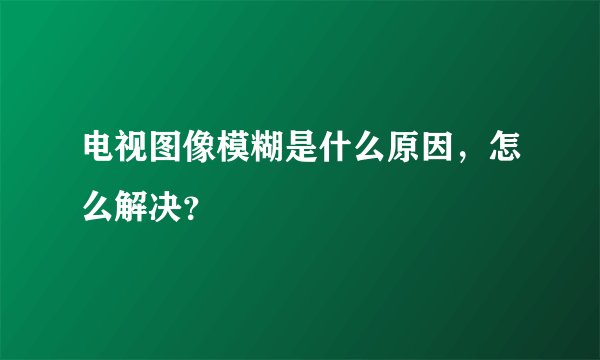 电视图像模糊是什么原因，怎么解决？