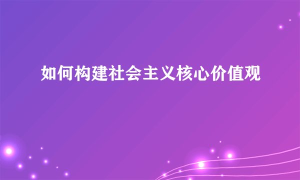 如何构建社会主义核心价值观