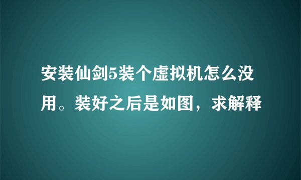 安装仙剑5装个虚拟机怎么没用。装好之后是如图，求解释