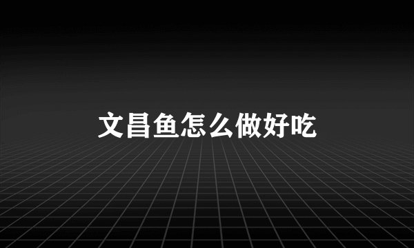 文昌鱼怎么做好吃