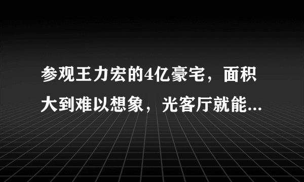 参观王力宏的4亿豪宅，面积大到难以想象，光客厅就能容纳上百人