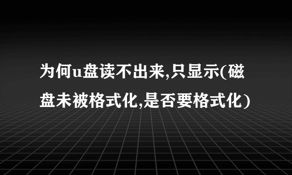 为何u盘读不出来,只显示(磁盘未被格式化,是否要格式化)
