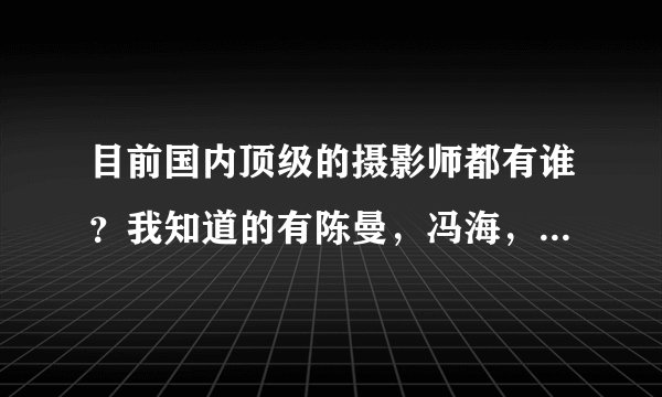 目前国内顶级的摄影师都有谁？我知道的有陈曼，冯海，娟子，还有谁嘛？顶级！