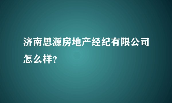 济南思源房地产经纪有限公司怎么样？