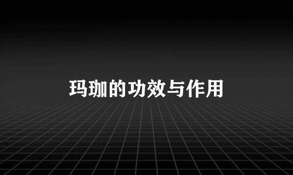 玛珈的功效与作用
