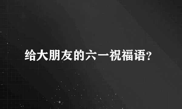 给大朋友的六一祝福语？