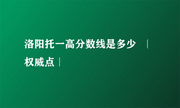 洛阳托一高分数线是多少  ｛权威点｝