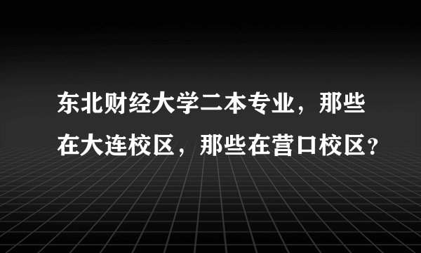 东北财经大学二本专业，那些在大连校区，那些在营口校区？