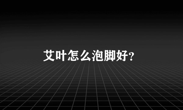 艾叶怎么泡脚好？