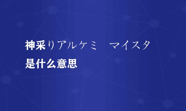 神采りアルケミーマイスター是什么意思