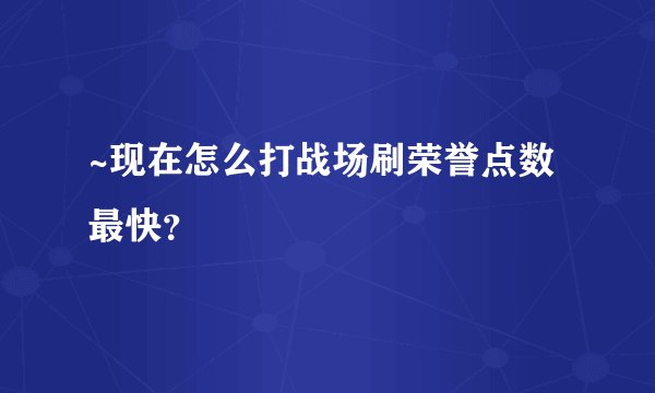 ~现在怎么打战场刷荣誉点数最快？