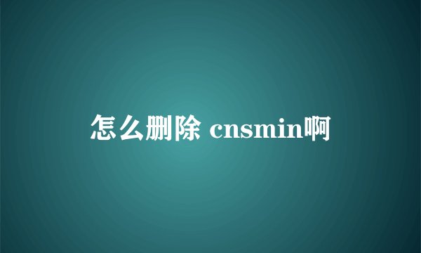 怎么删除 cnsmin啊