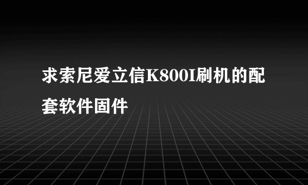 求索尼爱立信K800I刷机的配套软件固件
