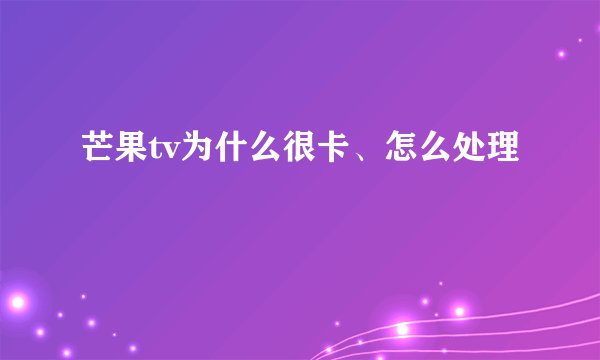 芒果tv为什么很卡、怎么处理