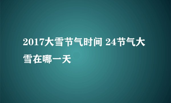2017大雪节气时间 24节气大雪在哪一天