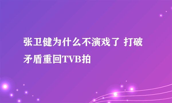 张卫健为什么不演戏了 打破矛盾重回TVB拍