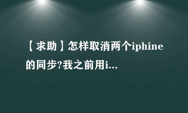 【求助】怎样取消两个iphine的同步?我之前用iTunes把旧手机里的内容备份