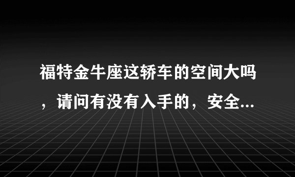 福特金牛座这轿车的空间大吗，请问有没有入手的，安全性怎么样？