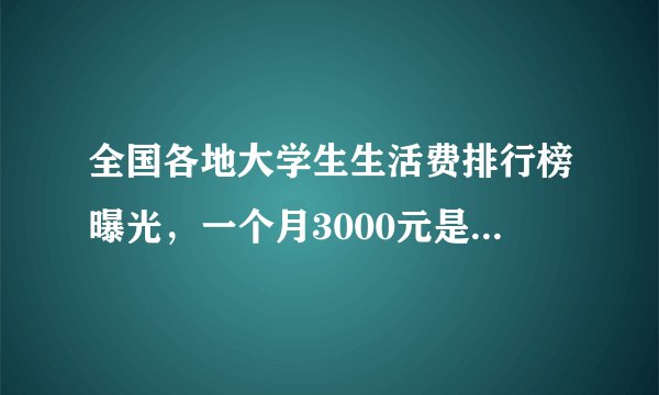 全国各地大学生生活费排行榜曝光，一个月3000元是什么档次？