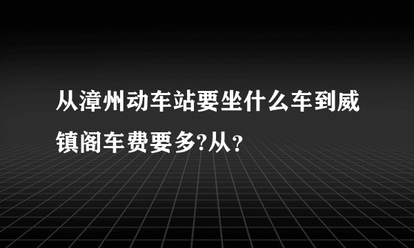 从漳州动车站要坐什么车到威镇阁车费要多?从？