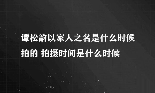 谭松韵以家人之名是什么时候拍的 拍摄时间是什么时候
