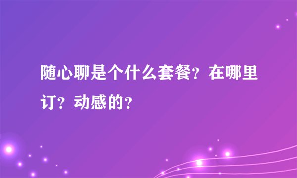 随心聊是个什么套餐？在哪里订？动感的？