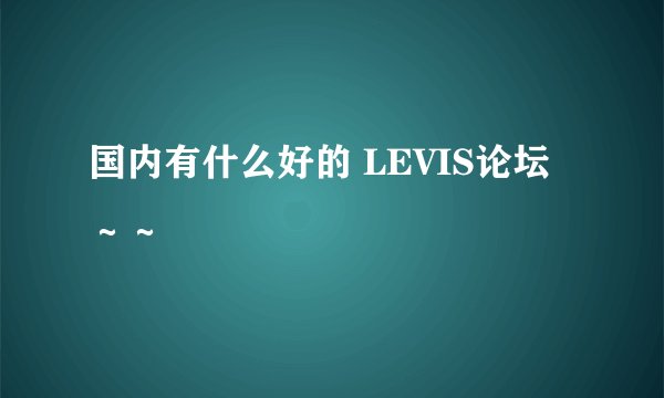 国内有什么好的 LEVIS论坛～～