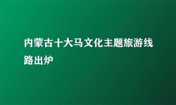 内蒙古十大马文化主题旅游线路出炉