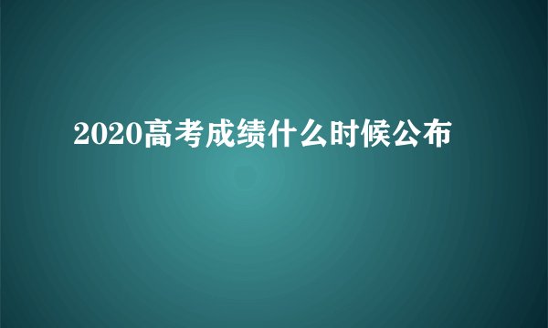 2020高考成绩什么时候公布