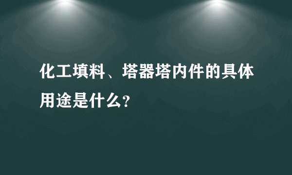 化工填料、塔器塔内件的具体用途是什么？